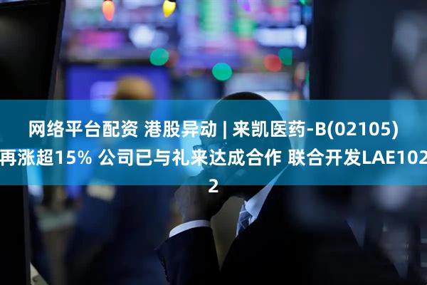 网络平台配资 港股异动 | 来凯医药-B(02105)再涨超15% 公司已与礼来达成合作 联合开发LAE102
