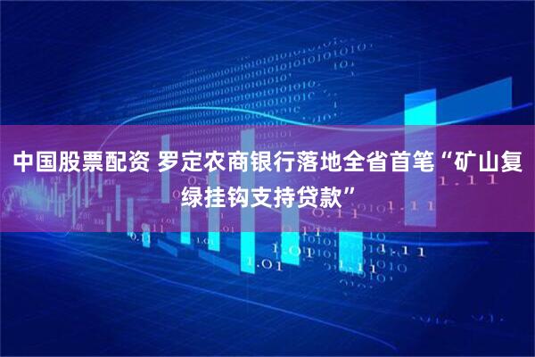 中国股票配资 罗定农商银行落地全省首笔“矿山复绿挂钩支持贷款”