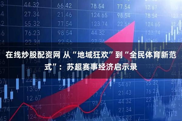 在线炒股配资网 从“地域狂欢”到“全民体育新范式”：苏超赛事经济启示录