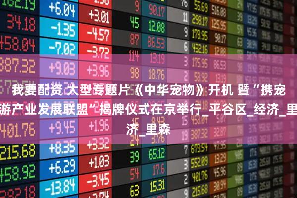 我要配资 大型专题片《中华宠物》开机 暨“携宠旅游产业发展联盟”揭牌仪式在京举行_平谷区_经济_里森