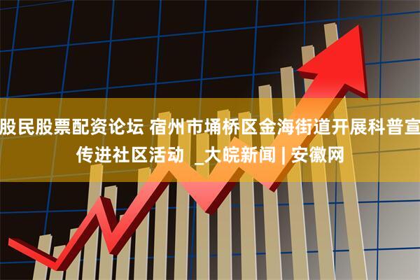 股民股票配资论坛 宿州市埇桥区金海街道开展科普宣传进社区活动  _大皖新闻 | 安徽网