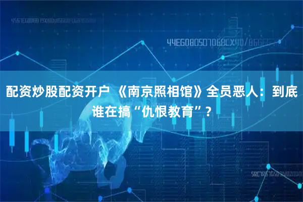 配资炒股配资开户 《南京照相馆》全员恶人：到底谁在搞“仇恨教育”？