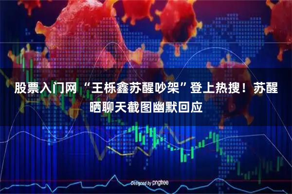股票入门网 “王栎鑫苏醒吵架”登上热搜！苏醒晒聊天截图幽默回应