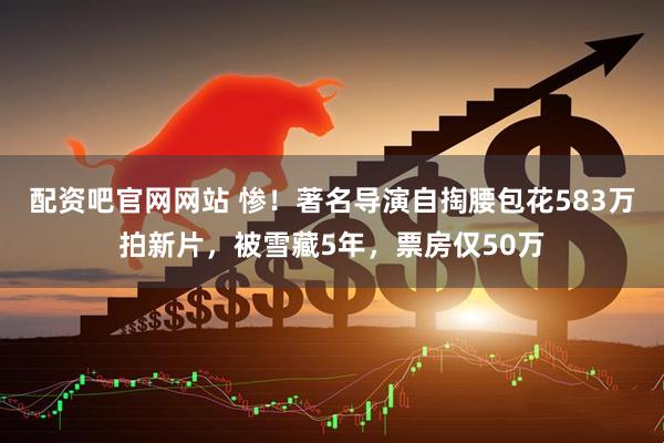 配资吧官网网站 惨！著名导演自掏腰包花583万拍新片，被雪藏5年，票房仅50万