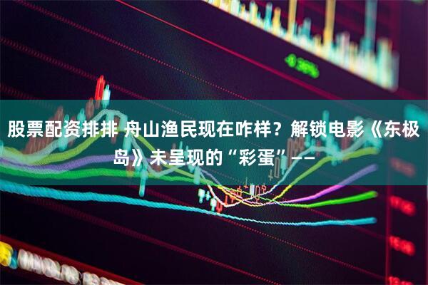 股票配资排排 舟山渔民现在咋样？解锁电影《东极岛》未呈现的“彩蛋”——