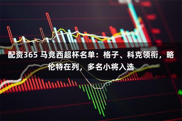 配资365 马竞西超杯名单：格子、科克领衔，略伦特在列，多名小将入选