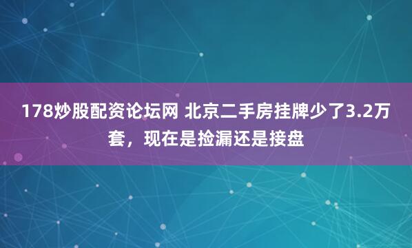 178炒股配资论坛网 北京二手房挂牌少了3.2万套，现在是捡漏还是接盘