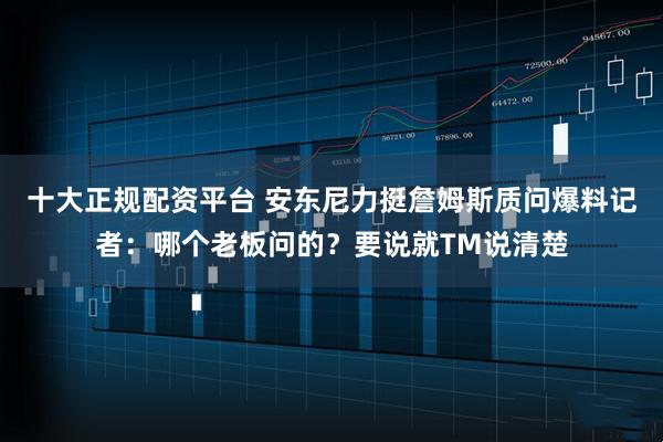 十大正规配资平台 安东尼力挺詹姆斯质问爆料记者：哪个老板问的？要说就TM说清楚